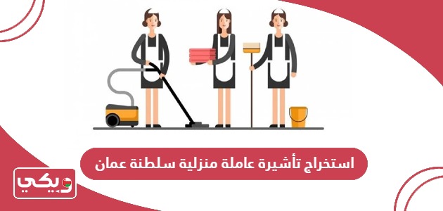 شروط وخطوات استخراج تأشيرة عاملة منزلية سلطنة عمان