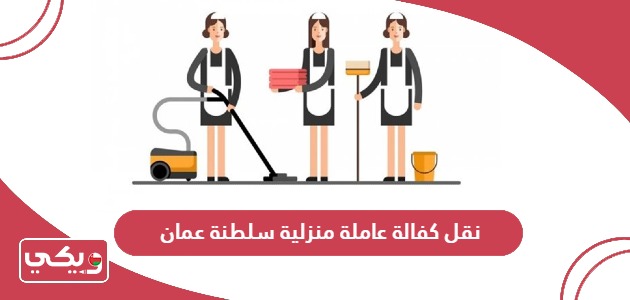 كيفية نقل كفالة عاملة منزلية سلطنة عمان